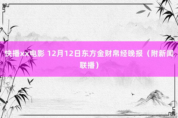 快播xx电影 12月12日东方金财帛经晚报（附新闻联播）