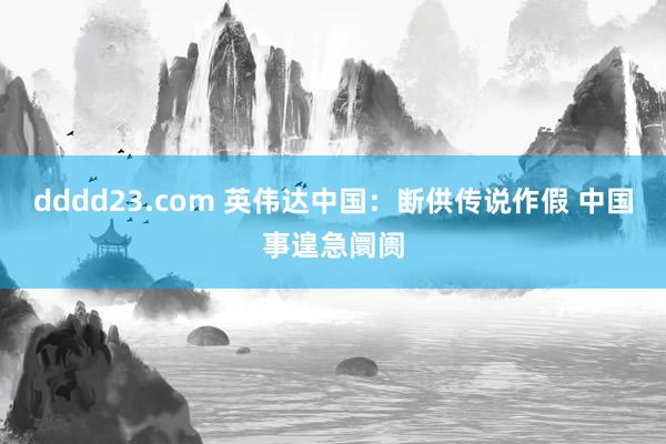 dddd23.com 英伟达中国：断供传说作假 中国事遑急阛阓