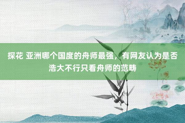 探花 亚洲哪个国度的舟师最强，有网友认为是否浩大不行只看舟师的范畴