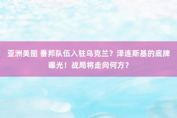 亚洲美图 番邦队伍入驻乌克兰？泽连斯基的底牌曝光！战局将走向何方？