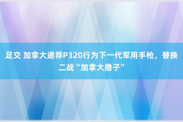 足交 加拿大遴荐P320行为下一代军用手枪，替换二战“加拿大撸子”