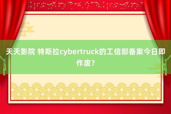 天天影院 特斯拉cybertruck的工信部备案今日即作废？