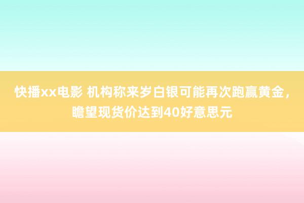 快播xx电影 机构称来岁白银可能再次跑赢黄金，瞻望现货价达到40好意思元