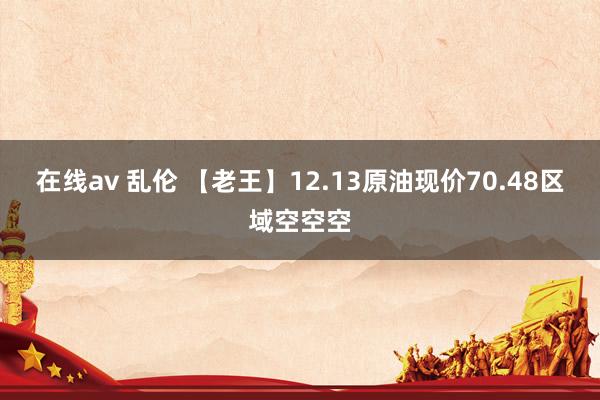 在线av 乱伦 【老王】12.13原油现价70.48区域空空空