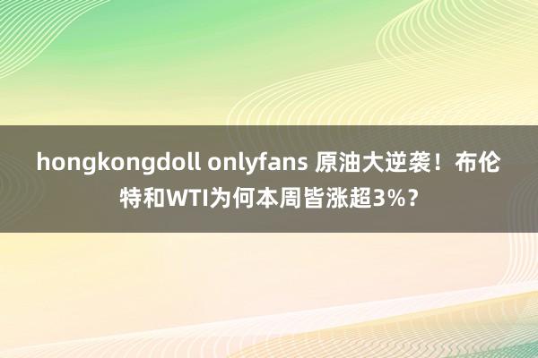 hongkongdoll onlyfans 原油大逆袭！布伦特和WTI为何本周皆涨超3%？