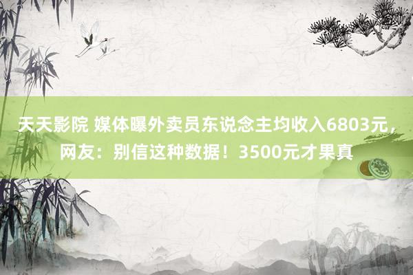 天天影院 媒体曝外卖员东说念主均收入6803元，网友：别信这种数据！3500元才果真