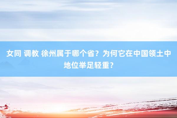 女同 调教 徐州属于哪个省？为何它在中国领土中地位举足轻重？