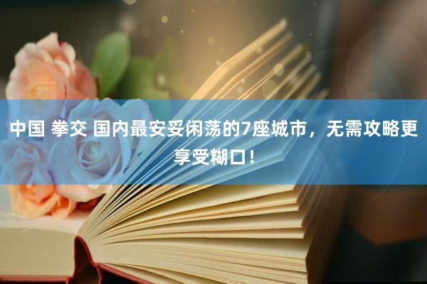 中国 拳交 国内最安妥闲荡的7座城市，无需攻略更享受糊口！