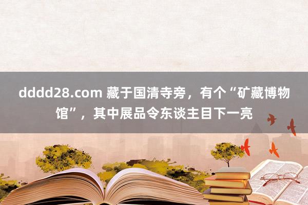 dddd28.com 藏于国清寺旁，有个“矿藏博物馆”，其中展品令东谈主目下一亮