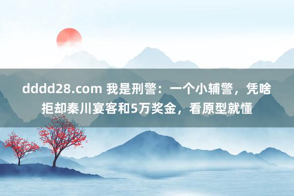 dddd28.com 我是刑警：一个小辅警，凭啥拒却秦川宴客和5万奖金，看原型就懂