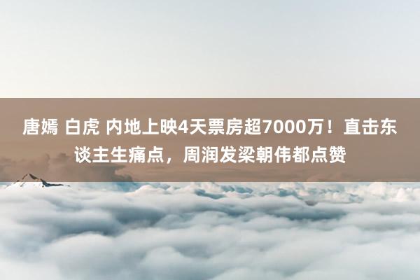 唐嫣 白虎 内地上映4天票房超7000万！直击东谈主生痛点，周润发梁朝伟都点赞