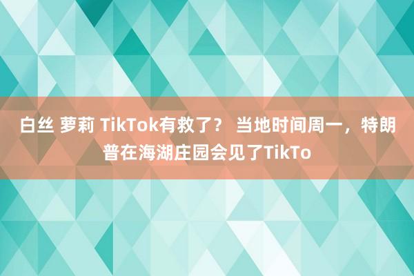 白丝 萝莉 TikTok有救了？ 当地时间周一，特朗普在海湖庄园会见了TikTo