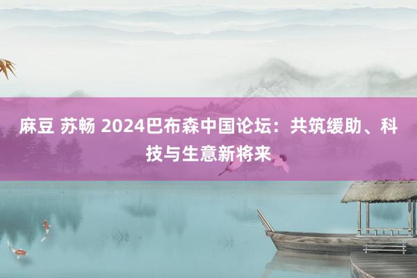 麻豆 苏畅 2024巴布森中国论坛：共筑缓助、科技与生意新将来