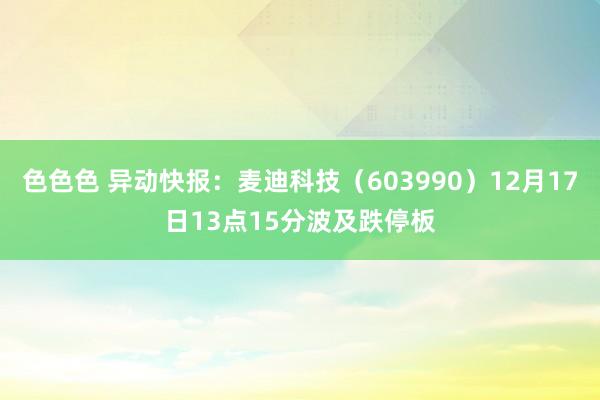 色色色 异动快报：麦迪科技（603990）12月17日13点15分波及跌停板