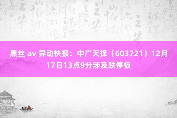 黑丝 av 异动快报：中广天择（603721）12月17日13点9分涉及跌停板