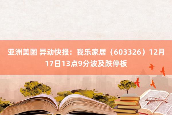 亚洲美图 异动快报：我乐家居（603326）12月17日13点9分波及跌停板