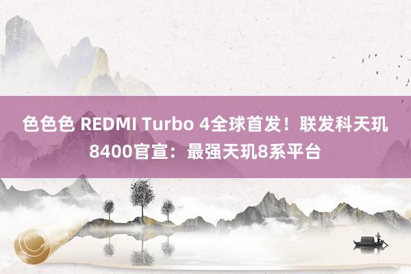 色色色 REDMI Turbo 4全球首发！联发科天玑8400官宣：最强天玑8系平台