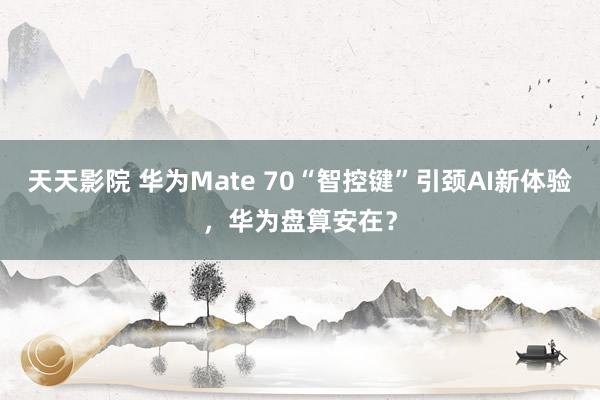 天天影院 华为Mate 70“智控键”引颈AI新体验，华为盘算安在？