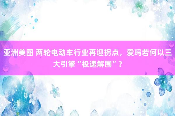 亚洲美图 两轮电动车行业再迎拐点，爱玛若何以三大引擎“极速解围”？