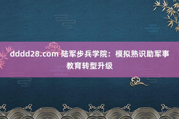 dddd28.com 陆军步兵学院：模拟熟识助军事教育转型升级