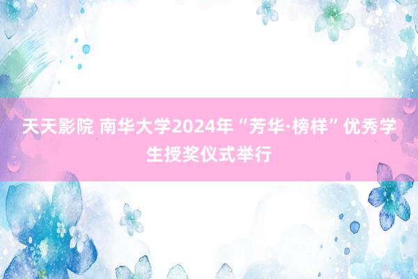 天天影院 南华大学2024年“芳华·榜样”优秀学生授奖仪式举行