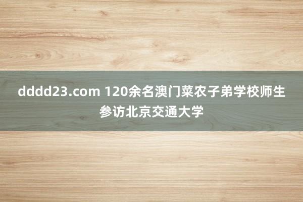 dddd23.com 120余名澳门菜农子弟学校师生参访北京交通大学