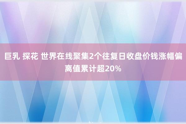 巨乳 探花 世界在线聚集2个往复日收盘价钱涨幅偏离值累计超20%