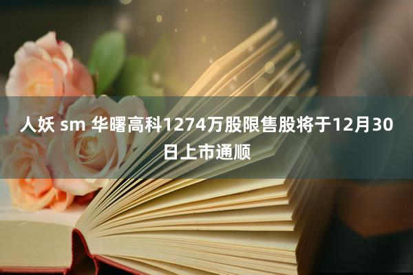 人妖 sm 华曙高科1274万股限售股将于12月30日上市通顺