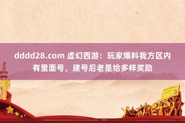 dddd28.com 虚幻西游：玩家爆料我方区内有里面号，建号后老是给多样奖励