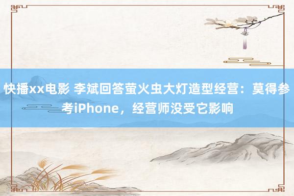 快播xx电影 李斌回答萤火虫大灯造型经营：莫得参考iPhone，经营师没受它影响