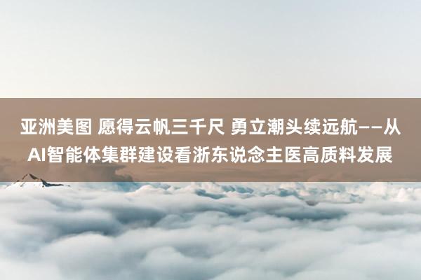 亚洲美图 愿得云帆三千尺 勇立潮头续远航——从AI智能体集群建设看浙东说念主医高质料发展