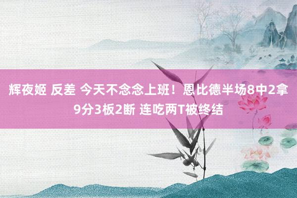 辉夜姬 反差 今天不念念上班！恩比德半场8中2拿9分3板2断 连吃两T被终结