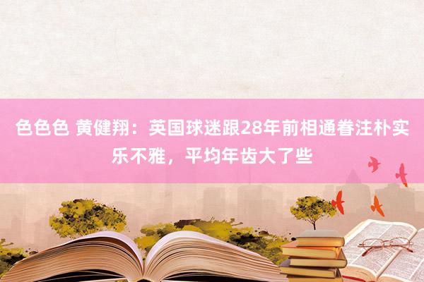 色色色 黄健翔：英国球迷跟28年前相通眷注朴实乐不雅，平均年齿大了些