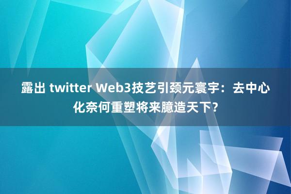 露出 twitter Web3技艺引颈元寰宇：去中心化奈何重塑将来臆造天下？