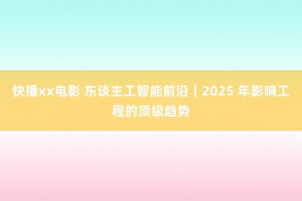 快播xx电影 东谈主工智能前沿｜2025 年影响工程的顶级趋势