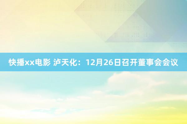 快播xx电影 泸天化：12月26日召开董事会会议