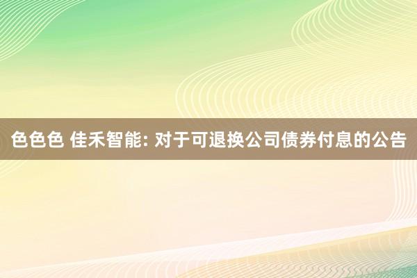 色色色 佳禾智能: 对于可退换公司债券付息的公告