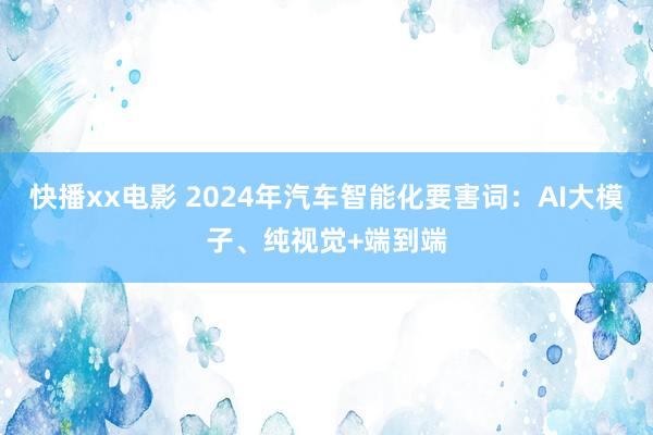 快播xx电影 2024年汽车智能化要害词：AI大模子、纯视觉+端到端