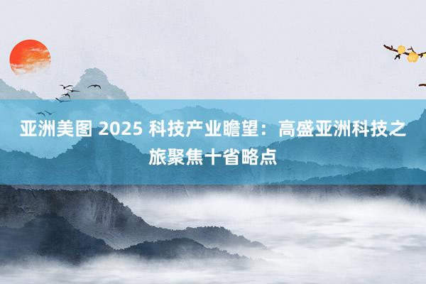 亚洲美图 2025 科技产业瞻望：高盛亚洲科技之旅聚焦十省略点