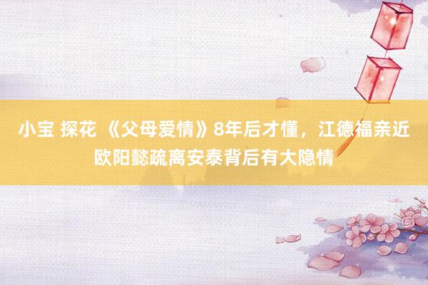 小宝 探花 《父母爱情》8年后才懂，江德福亲近欧阳懿疏离安泰背后有大隐情