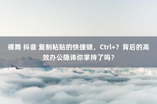 裸舞 抖音 复制粘贴的快捷键，Ctrl+？背后的高效办公隐讳你掌持了吗？