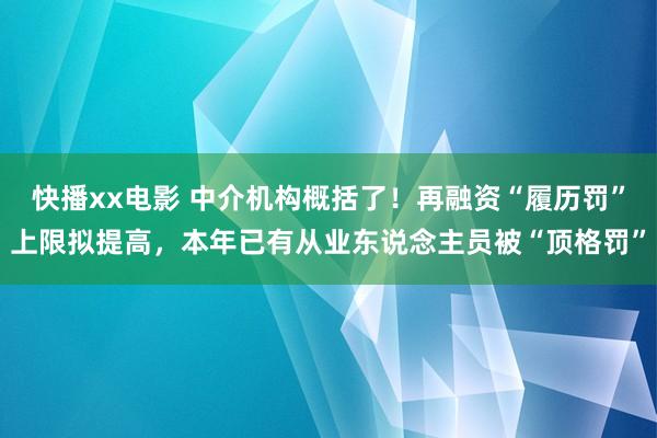 快播xx电影 中介机构概括了！再融资“履历罚”上限拟提高，本年已有从业东说念主员被“顶格罚”