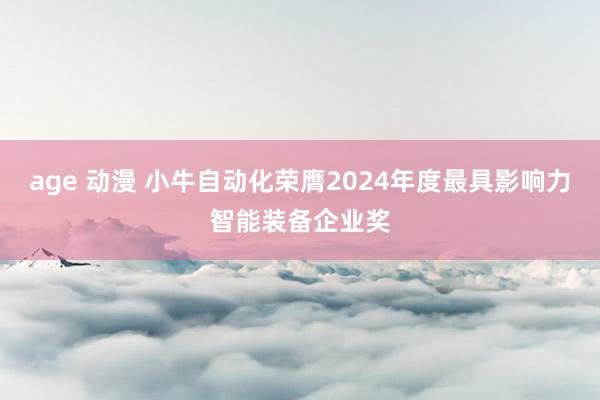 age 动漫 小牛自动化荣膺2024年度最具影响力智能装备企业奖