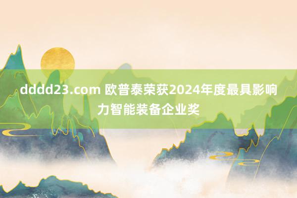 dddd23.com 欧普泰荣获2024年度最具影响力智能装备企业奖