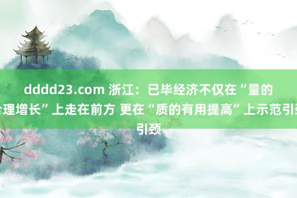 dddd23.com 浙江：已毕经济不仅在“量的合理增长”上走在前方 更在“质的有用提高”上示范引颈