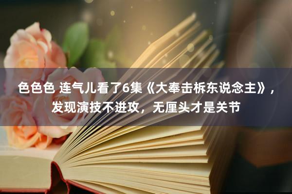 色色色 连气儿看了6集《大奉击柝东说念主》，发现演技不进攻，无厘头才是关节