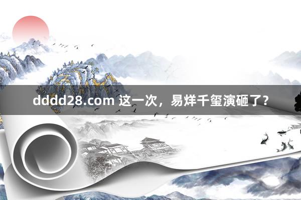 dddd28.com 这一次，易烊千玺演砸了？