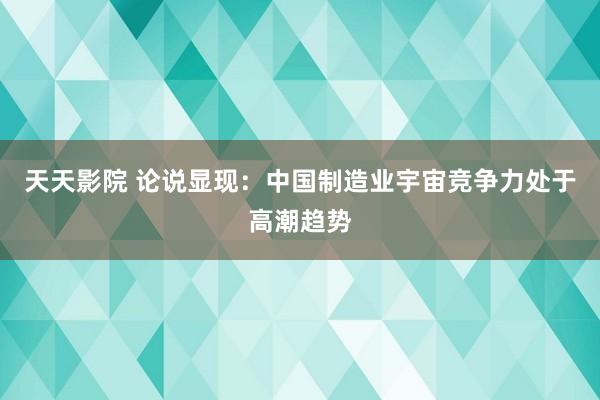 天天影院 论说显现：中国制造业宇宙竞争力处于高潮趋势