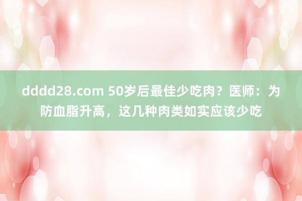 dddd28.com 50岁后最佳少吃肉？医师：为防血脂升高，这几种肉类如实应该少吃