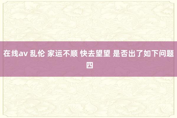 在线av 乱伦 家运不顺 快去望望 是否出了如下问题 四